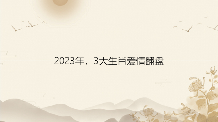 2023年，3大生肖爱情翻盘