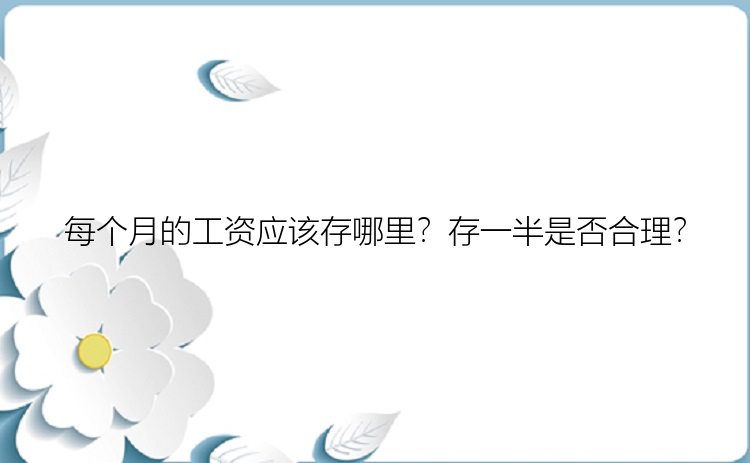 每个月的工资应该存哪里？存一半是否合理？