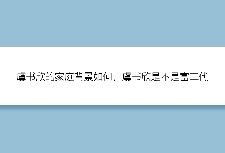 虞书欣的家庭背景如何，虞书欣是不是富二代