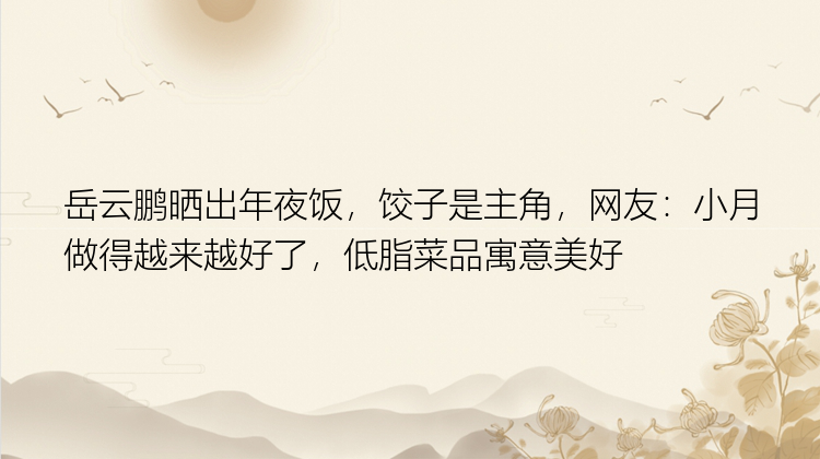 岳云鹏晒出年夜饭，饺子是主角，网友：小月做得越来越好了，低脂菜品寓意美好