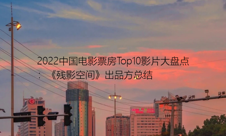 2022中国电影票房Top10影片大盘点：《残影空间》出品方总结