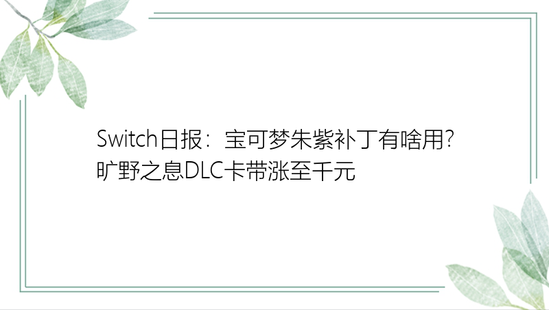 Switch日报：宝可梦朱紫补丁有啥用？旷野之息DLC卡带涨至千元