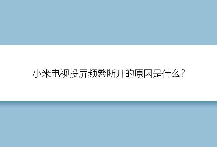 小米电视投屏频繁断开的原因是什么？