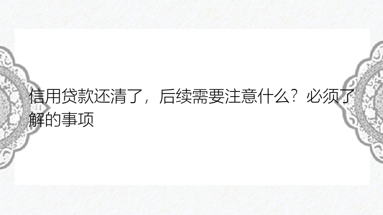 信用贷款还清了，后续需要注意什么？必须了解的事项