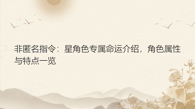 非匿名指令：星角色专属命运介绍，角色属性与特点一览