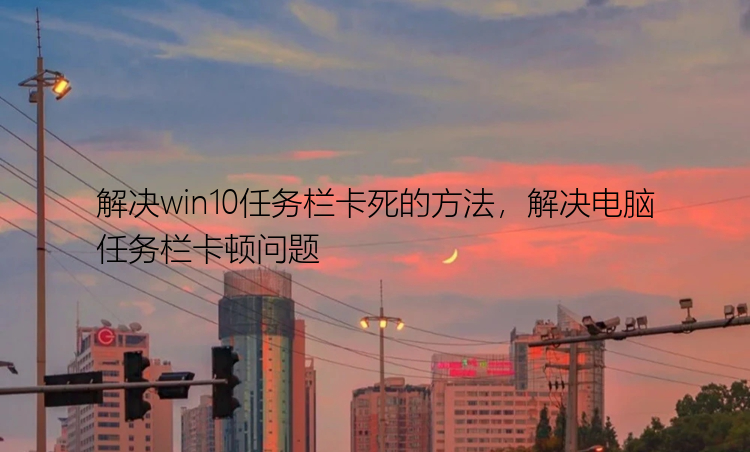 解决win10任务栏卡死的方法，解决电脑任务栏卡顿问题