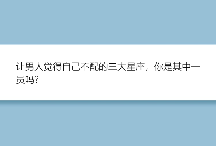 让男人觉得自己不配的三大星座，你是其中一员吗？