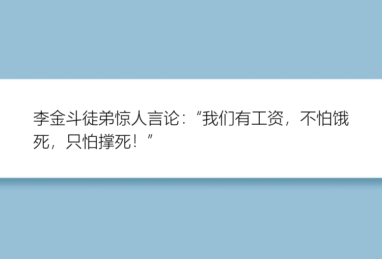 李金斗徒弟惊人言论：“我们有工资，不怕饿死，只怕撑死！”