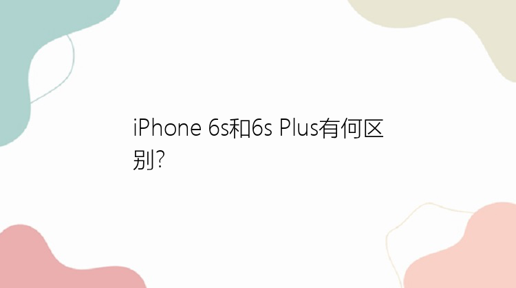 iPhone 6s和6s Plus有何区别？