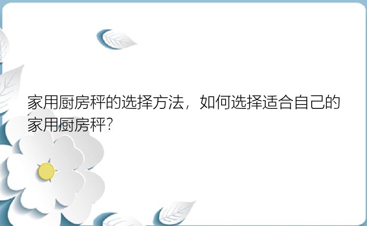 家用厨房秤的选择方法，如何选择适合自己的家用厨房秤？