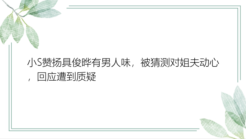 小S赞扬具俊晔有男人味，被猜测对姐夫动心，回应遭到质疑