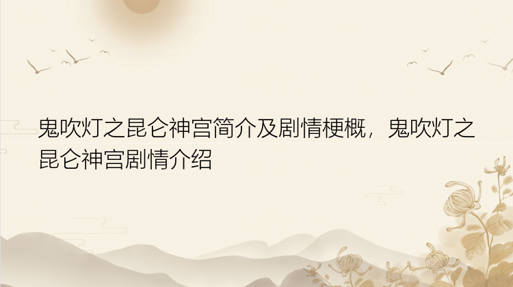 鬼吹灯之昆仑神宫简介及剧情梗概，鬼吹灯之昆仑神宫剧情介绍