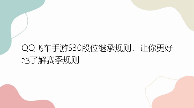 QQ飞车手游S30段位继承规则，让你更好地了解赛季规则