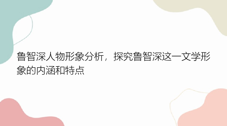 鲁智深人物形象分析，探究鲁智深这一文学形象的内涵和特点