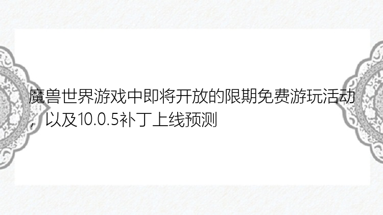 魔兽世界游戏中即将开放的限期免费游玩活动，以及10.0.5补丁上线预测