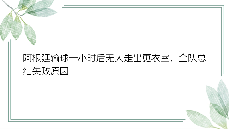 阿根廷输球一小时后无人走出更衣室，全队总结失败原因