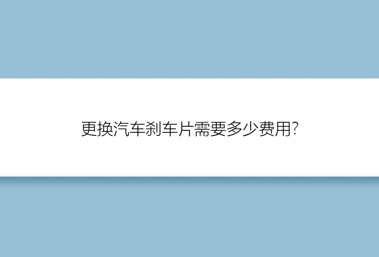 更换汽车刹车片需要多少费用？