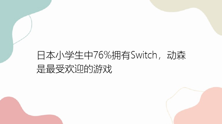 日本小学生中76%拥有Switch，动森是最受欢迎的游戏