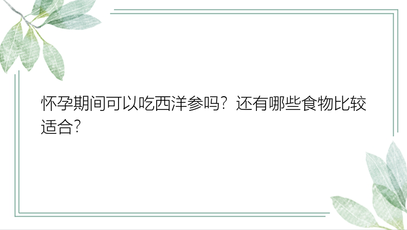 怀孕期间可以吃西洋参吗？还有哪些食物比较适合？