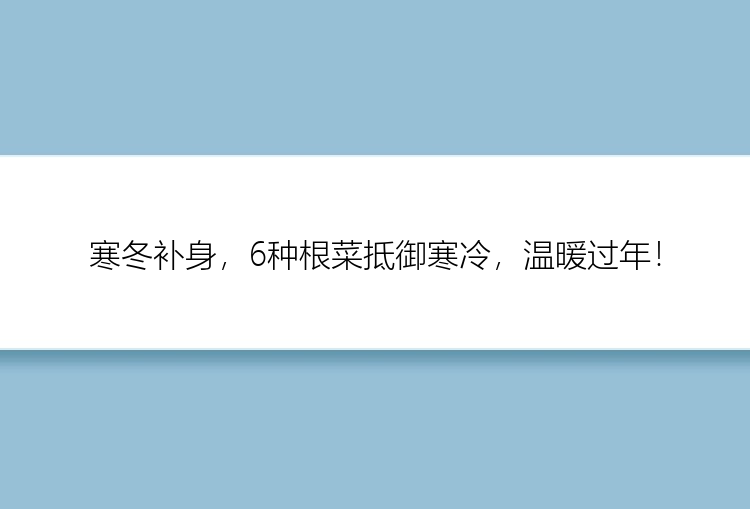 寒冬补身，6种根菜抵御寒冷，温暖过年！