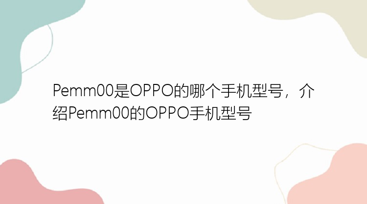 Pemm00是OPPO的哪个手机型号，介绍Pemm00的OPPO手机型号