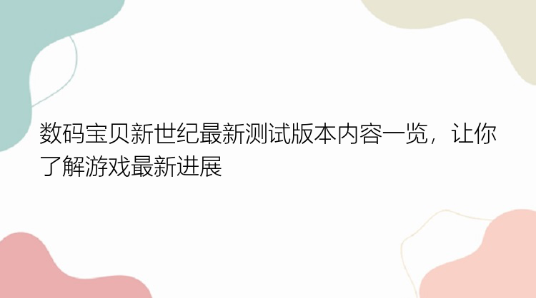 数码宝贝新世纪最新测试版本内容一览，让你了解游戏最新进展