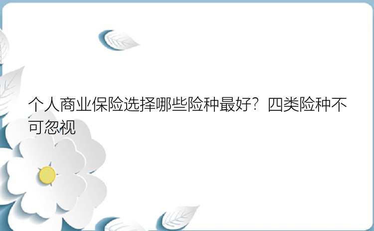 个人商业保险选择哪些险种最好？四类险种不可忽视