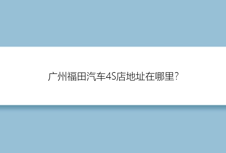 广州福田汽车4S店地址在哪里？