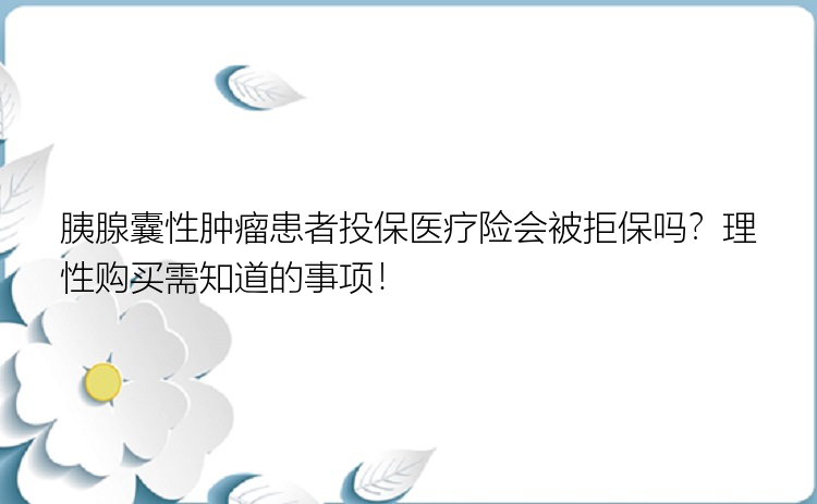 胰腺囊性肿瘤患者投保医疗险会被拒保吗？理性购买需知道的事项！