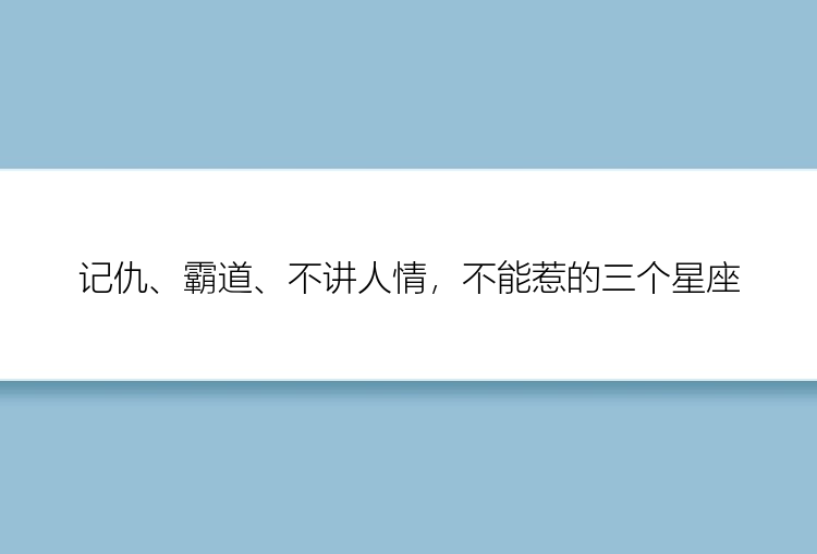 记仇、霸道、不讲人情，不能惹的三个星座