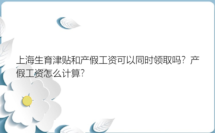 上海生育津贴和产假工资可以同时领取吗？产假工资怎么计算？