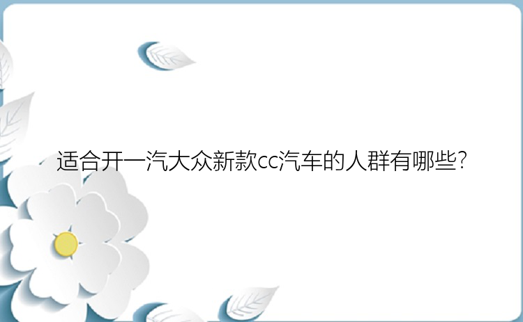 适合开一汽大众新款cc汽车的人群有哪些？