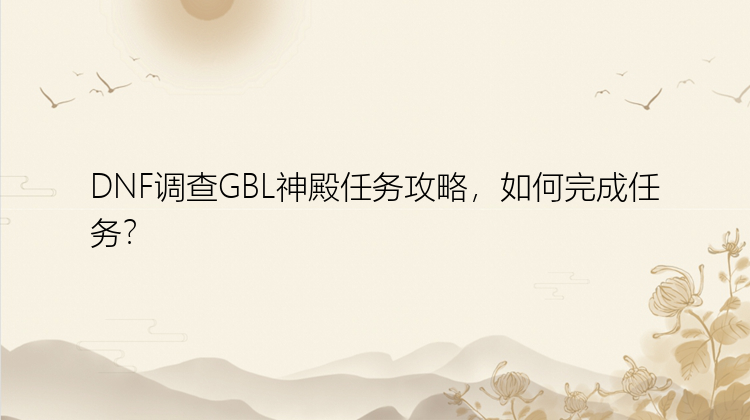 DNF调查GBL神殿任务攻略，如何完成任务？