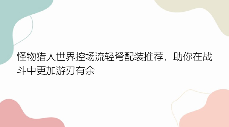 怪物猎人世界控场流轻弩配装推荐，助你在战斗中更加游刃有余