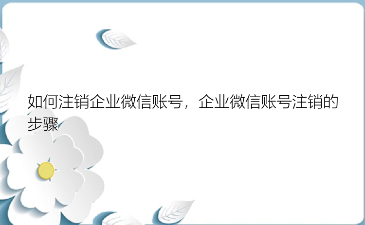 如何注销企业微信账号，企业微信账号注销的步骤