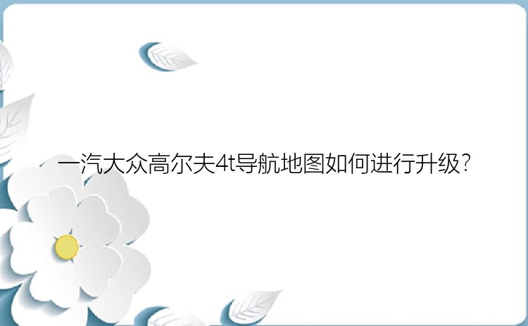 一汽大众高尔夫4t导航地图如何进行升级？