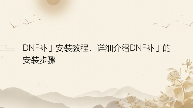 DNF补丁安装教程，详细介绍DNF补丁的安装步骤