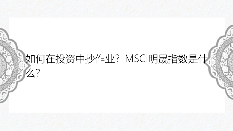 如何在投资中抄作业？MSCI明晟指数是什么？