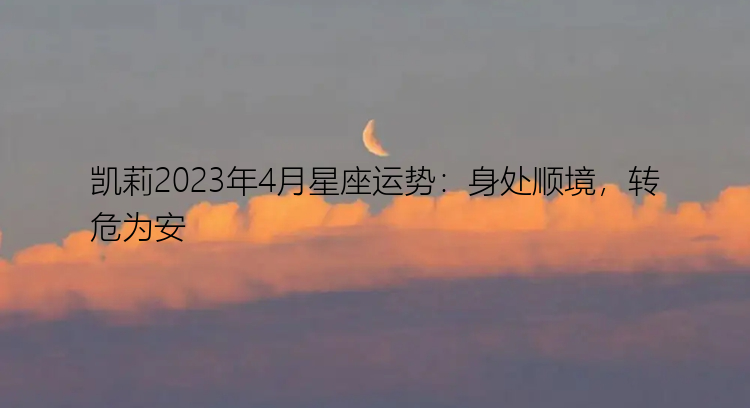 凯莉2023年4月星座运势：身处顺境，转危为安