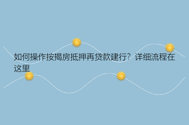 如何操作按揭房抵押再贷款建行？详细流程在这里