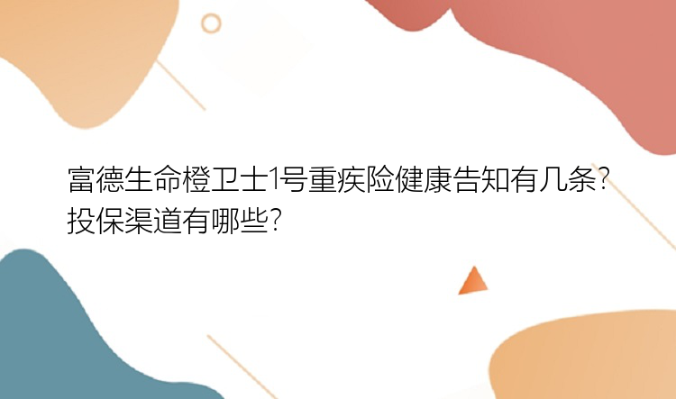 富德生命橙卫士1号重疾险健康告知有几条？投保渠道有哪些？