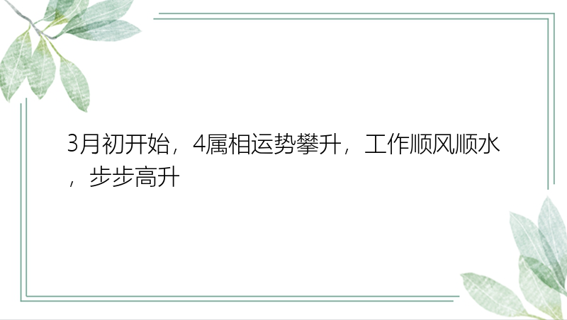 3月初开始，4属相运势攀升，工作顺风顺水，步步高升