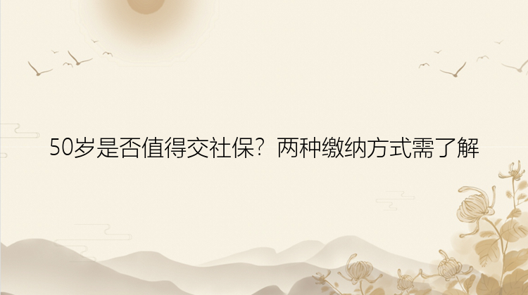 50岁是否值得交社保？两种缴纳方式需了解