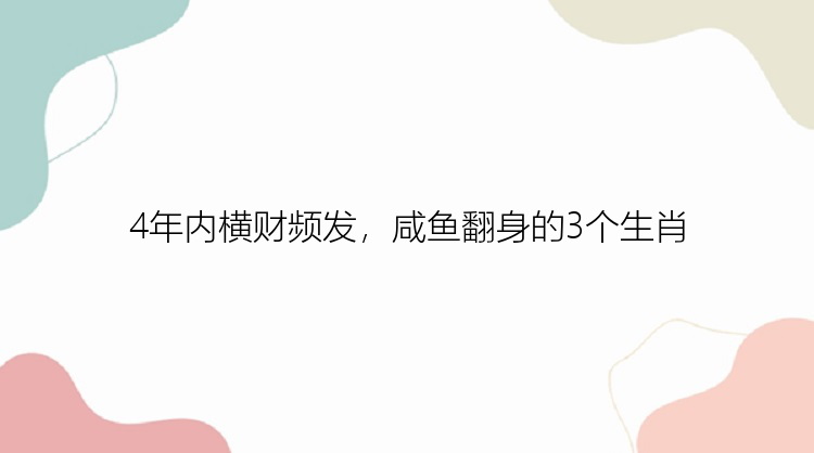 4年内横财频发，咸鱼翻身的3个生肖