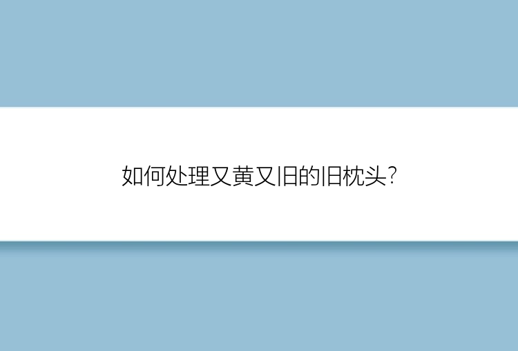 如何处理又黄又旧的旧枕头？