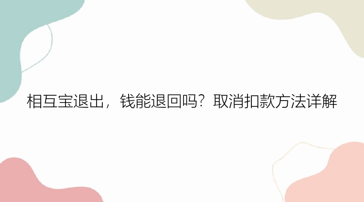 相互宝退出，钱能退回吗？取消扣款方法详解