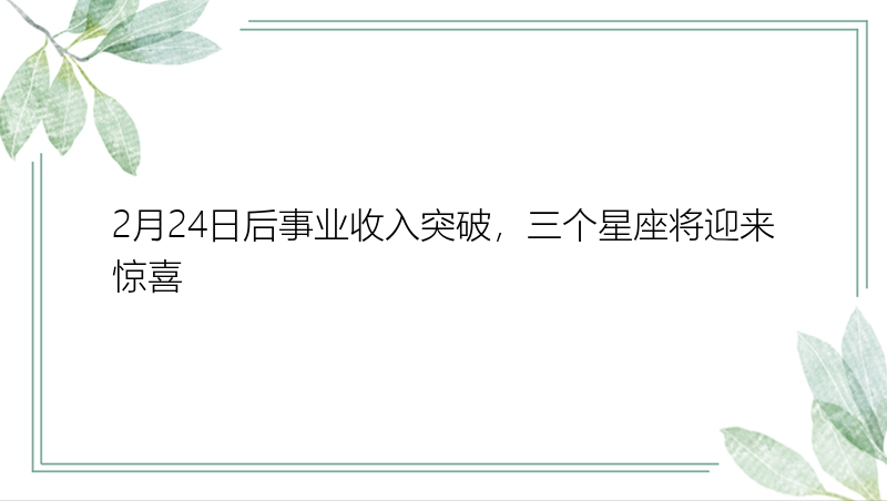 2月24日后事业收入突破，三个星座将迎来惊喜