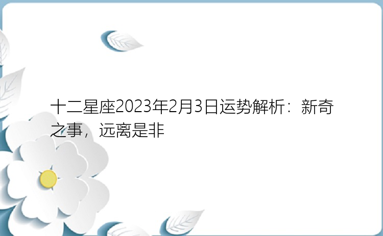 十二星座2023年2月3日运势解析：新奇之事，远离是非