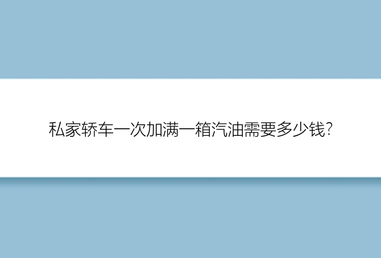 私家轿车一次加满一箱汽油需要多少钱？