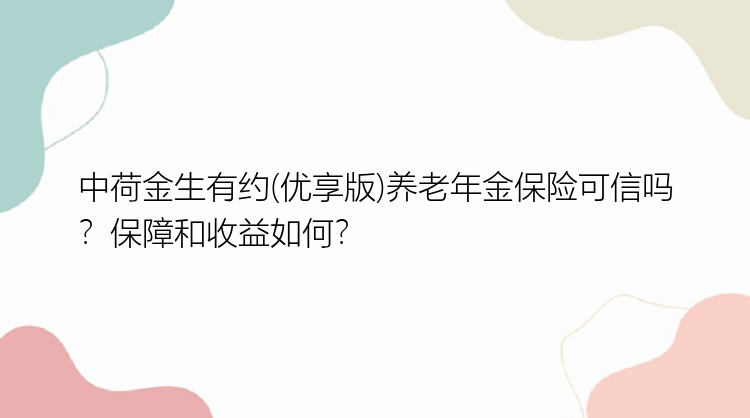 中荷金生有约(优享版)养老年金保险可信吗？保障和收益如何？